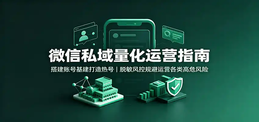 微信私域量化运营指南：搭建账号基建打造热号，脱敏风控规避运营各类高危风险 - 初创源码资源站-初创源码资源站
