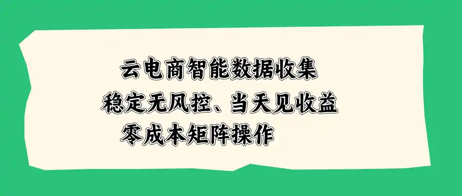 云电商智能数据收集，稳定无风控，当天见收益，零成本矩阵操作-初创源码资源站