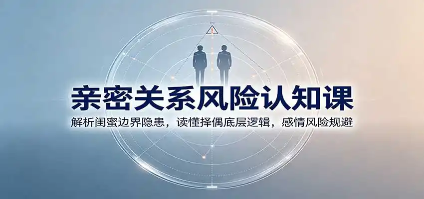 亲密关系风险认知课：解析闺蜜边界隐患，读懂择偶底层逻辑，感情风险规避-初创源码资源站