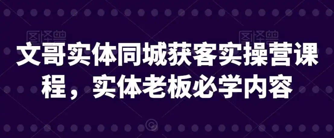 文哥实体同城获客实操营课程，实体老板必学内容 - 初创源码资源站-初创源码资源站