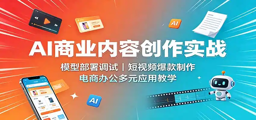 AI商业内容创作实战：模型部署调试，短视频爆款制作，电商办公多元应用教学-初创源码资源站