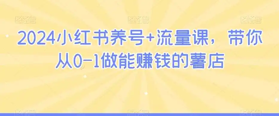 2024小红书养号+流量课，带你从0-1做能赚钱的薯店-初创源码资源站