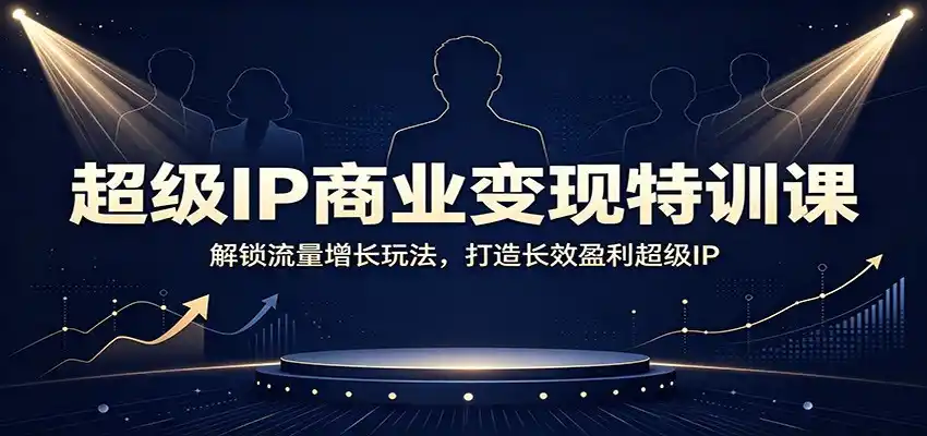 超级IP商业变现特训课：解锁流量增长玩法，打造长效盈利超级IP-初创源码资源站