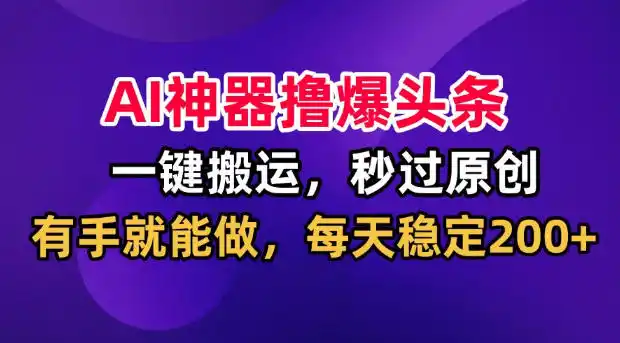 初创源码资源站 AI神器撸爆头条一键搬运秒过原创有手就能做每天稳定200+揭秘
