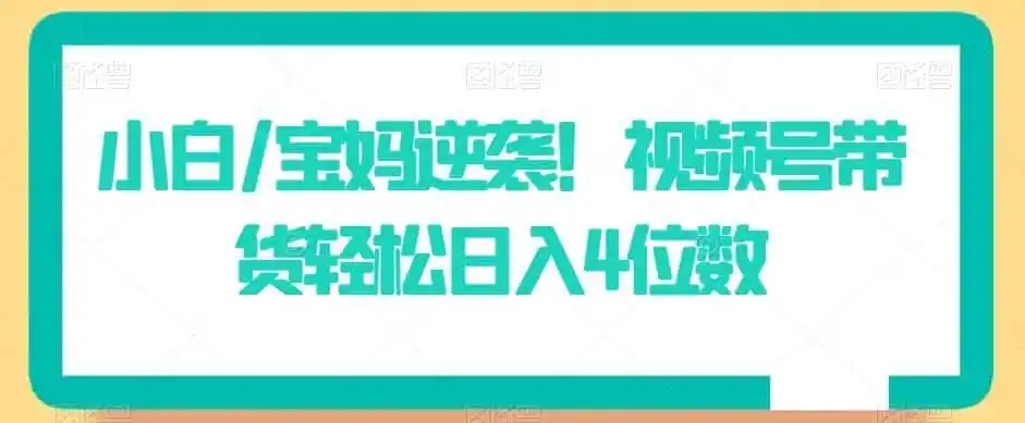 小白/宝妈逆袭！视频号带货轻松日入4位数【揭秘】-初创源码资源站