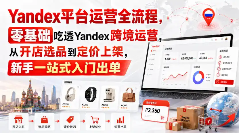 Yandex平台运营全流程，零基础吃透Yandex跨境运营，从开店选品到定价上架，新手一站式入门出单-初创源码资源站