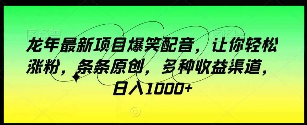 龙年最新项目爆笑配音，让你轻松涨粉，条条原创，多种收益渠道，日入1000+【揭秘】-初创源码资源站