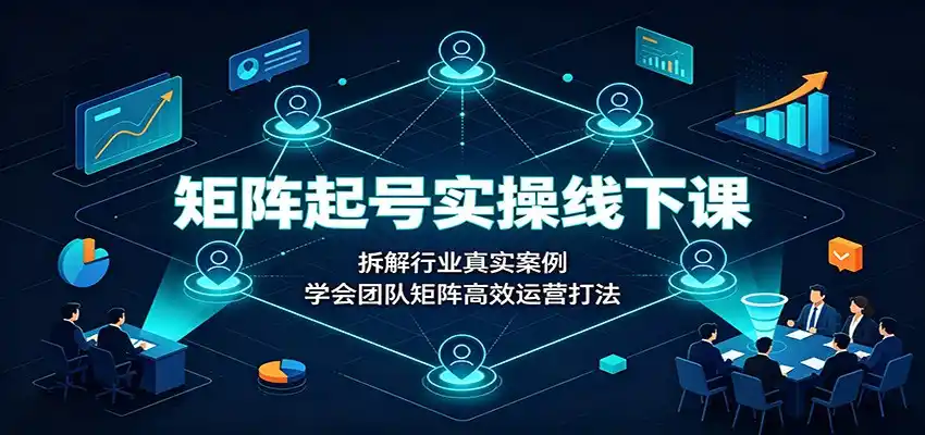 矩阵起号实操线下课：拆解行业真实案例，学会团队矩阵高效运营打法-初创源码资源站