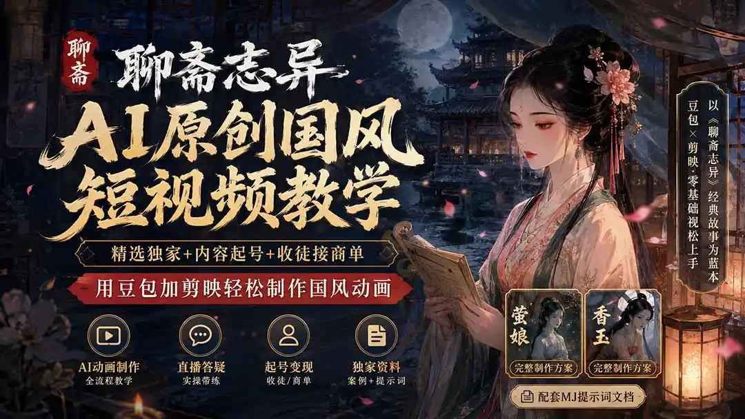 聊斋志异AI原创国风短视频教学；精选独家+内容起号+收徒接商单，用豆包加剪映轻松制作国风动画-初创源码资源站