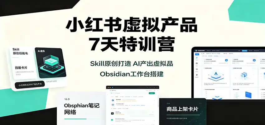 小红书虚拟产品7天特训营：Skill原创打造，AI产出虚拟品，Obsidian工作台搭建-初创源码资源站
