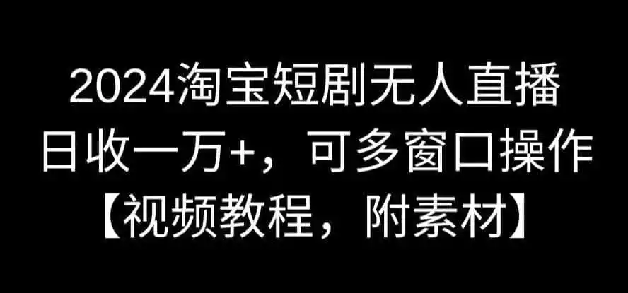 2024淘宝短剧无人直播，日收一万+，可多窗口操作【视频教程，附素材】【揭秘】-初创源码资源站
