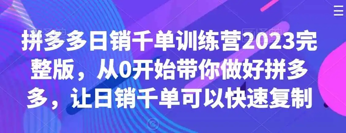 拼多多日销千单训练营2023完整版，从0开始带你做好拼多多，让日销千单可以快速复制-初创源码资源站