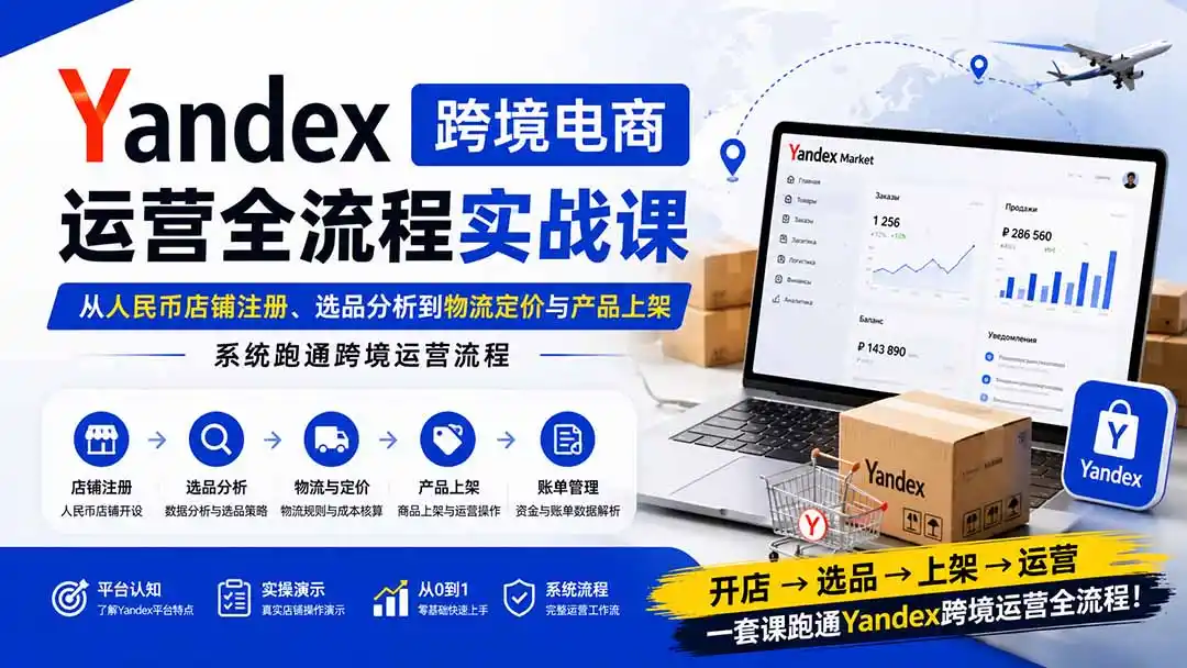 Yandex跨境电商运营全流程实战课：从人民币店铺注册、选品分析到物流定价与产品上架，系统跑通跨境运营流程 - 初创源码资源站-初创源码资源站