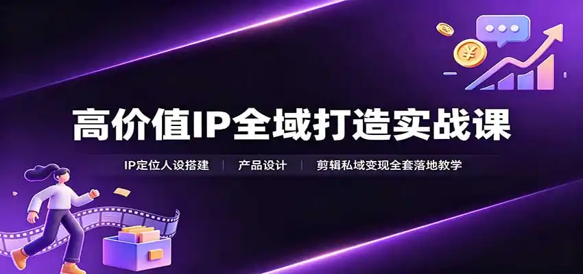 高价值IP全域打造实战课：IP定位人设搭建，产品设计，剪辑私域变现全套落地教学-初创源码资源站
