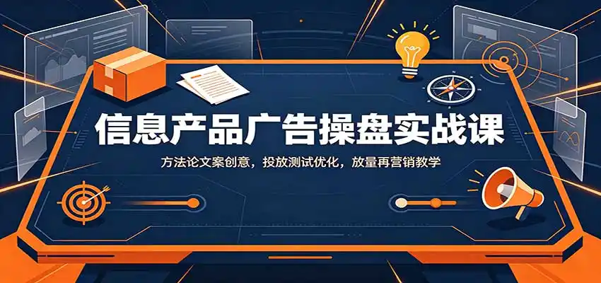 信息产品广告操盘实战课：方法论文案创意，投放测试优化，放量再营销教学-初创源码资源站