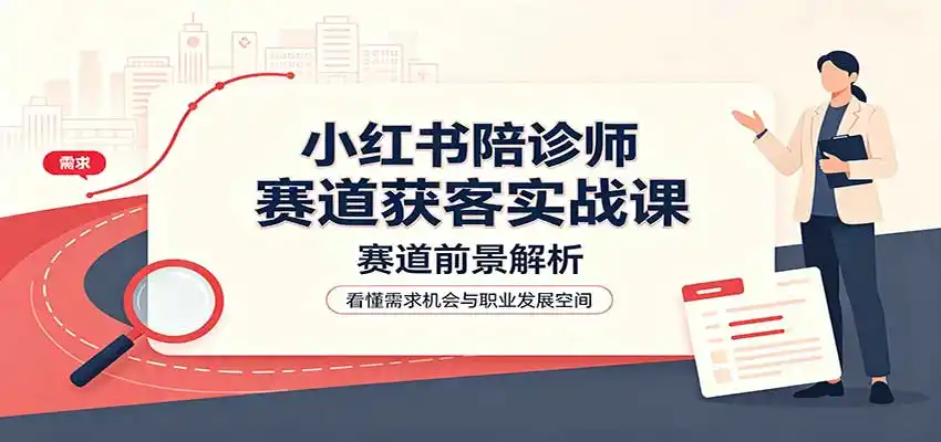 小红书陪诊师赛道获客实战课：赛道前景解析，账号运营，业务流程风控-初创源码资源站