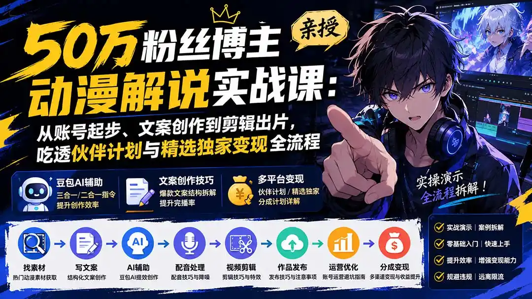 50万粉丝博主亲授动漫解说实战课：从账号起步、文案创作到剪辑出片，吃透伙伴计划与精选独家变现全流程-初创源码资源站
