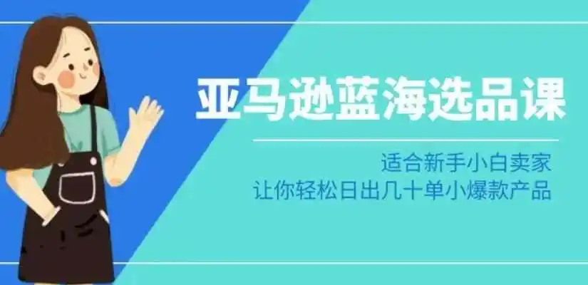 亚马逊-蓝海选品课：适合新手小白卖家，让你轻松日出几十单小爆款产品-初创源码资源站