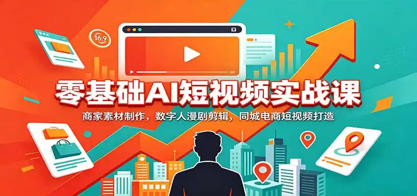 零基础AI短视频实战课：商家素材制作，数字人漫剧剪辑，同城电商短视频打造-初创源码资源站