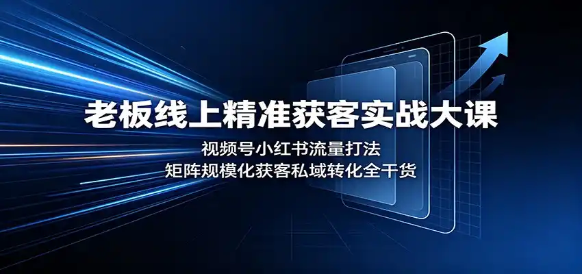 老板线上精准获客实战大课：视频号小红书流量打法，矩阵规模化获客私域转化全干货-初创源码资源站
