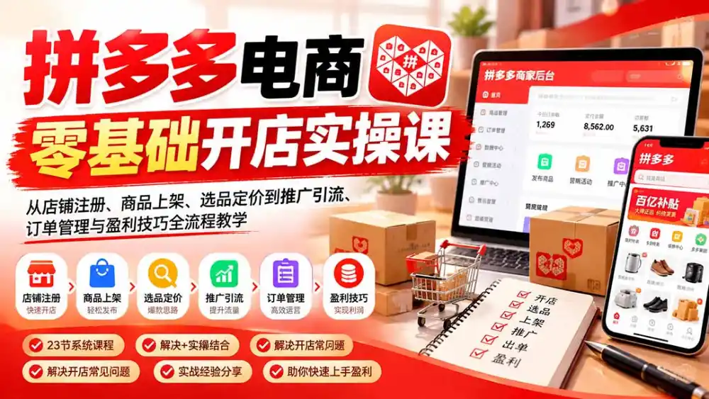 拼多多电商零基础开店实操课：从店铺注册、商品上架、选品定价到推广引流、订单管理与盈利技巧全流程教学-初创源码资源站