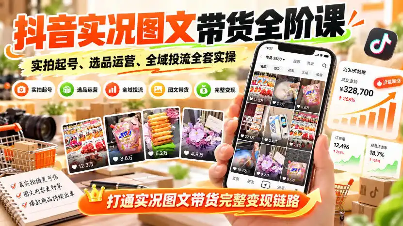 抖音实况图文带货全阶课｜实拍起号、选品运营、全域投流全套实操，打通实况图文带货完整变现链路-初创源码资源站
